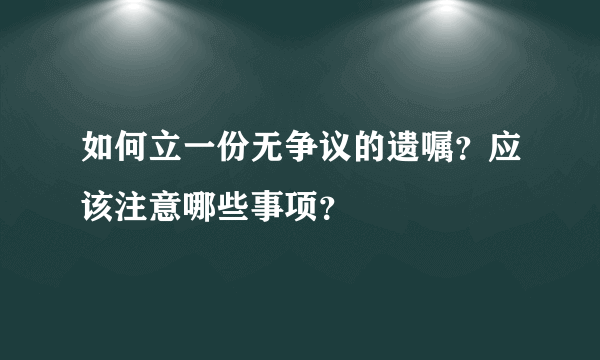 如何立一份无争议的遗嘱？应该注意哪些事项？