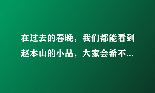 在过去的春晚，我们都能看到赵本山的小品，大家会希不希望赵老师重出春晚？