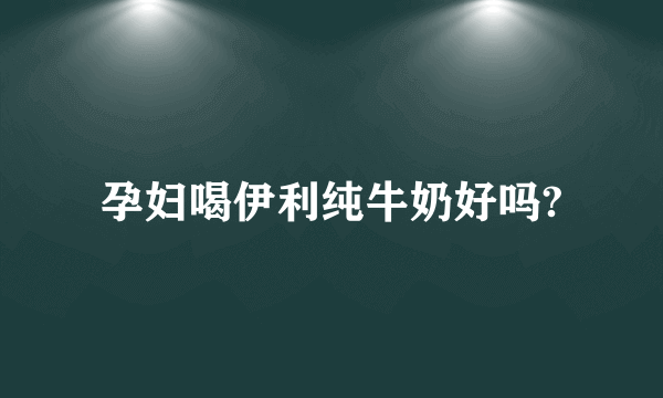 孕妇喝伊利纯牛奶好吗?