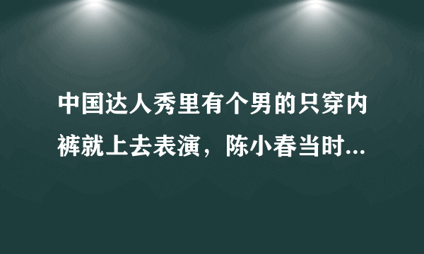 中国达人秀里有个男的只穿内裤就上去表演，陈小春当时看起来要冲上去亲一口！是哪一期啊啊