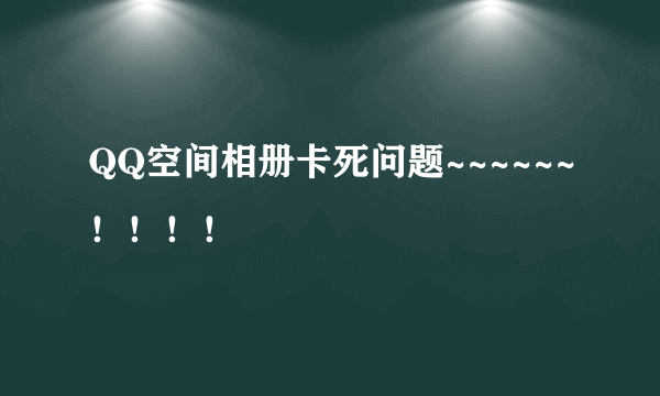 QQ空间相册卡死问题~~~~~~！！！！