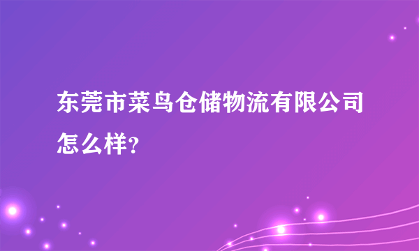 东莞市菜鸟仓储物流有限公司怎么样？