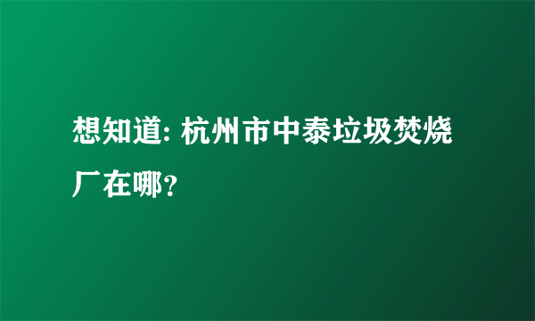 想知道: 杭州市中泰垃圾焚烧厂在哪？