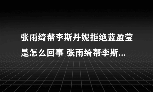 张雨绮帮李斯丹妮拒绝蓝盈莹是怎么回事 张雨绮帮李斯丹妮拒绝蓝盈莹事情经过