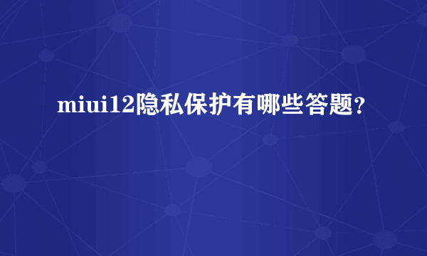 miui12隐私保护有哪些答题？