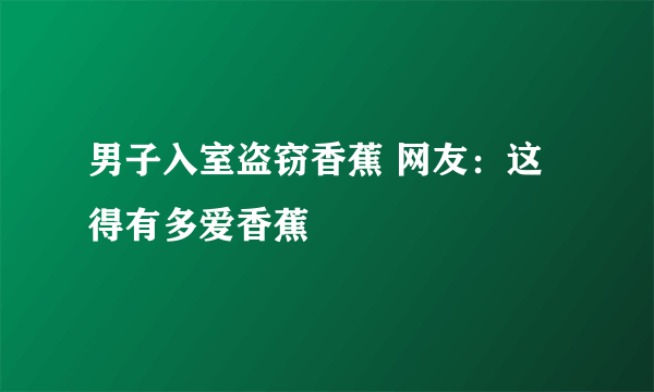 男子入室盗窃香蕉 网友：这得有多爱香蕉