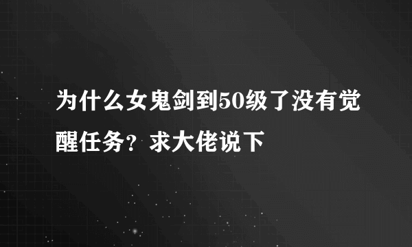 为什么女鬼剑到50级了没有觉醒任务？求大佬说下