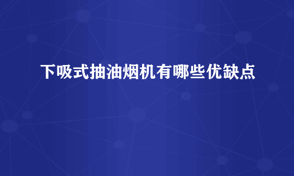 下吸式抽油烟机有哪些优缺点