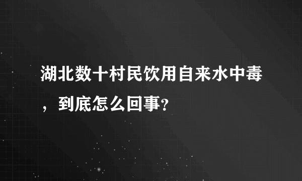 湖北数十村民饮用自来水中毒，到底怎么回事？