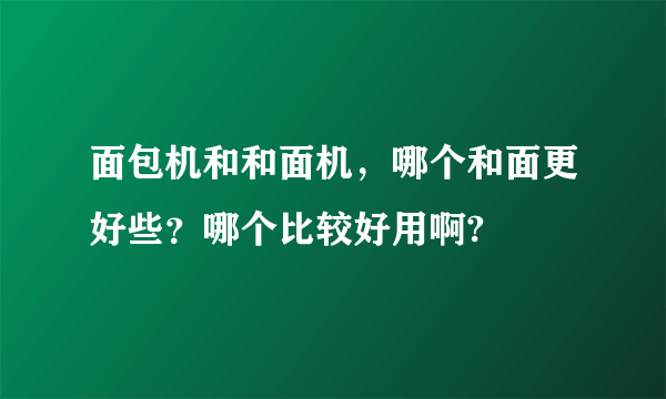 面包机和和面机，哪个和面更好些？哪个比较好用啊?