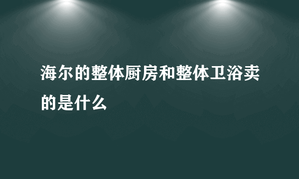 海尔的整体厨房和整体卫浴卖的是什么