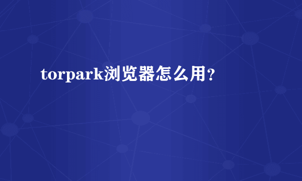 torpark浏览器怎么用？