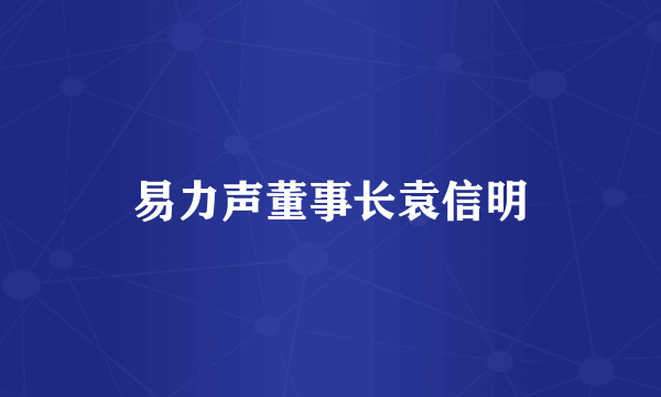 易力声董事长袁信明