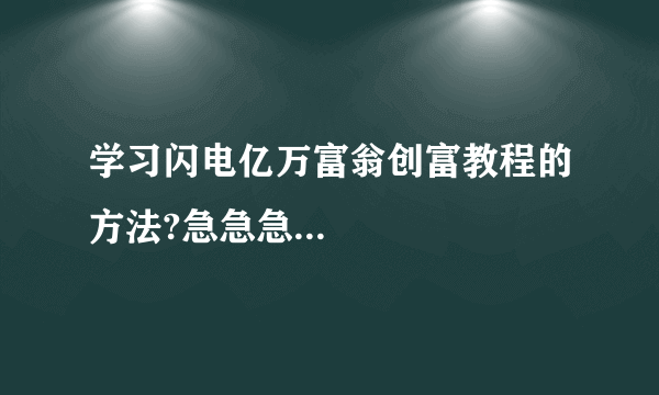 学习闪电亿万富翁创富教程的方法?急急急...