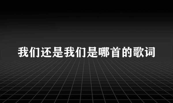 我们还是我们是哪首的歌词