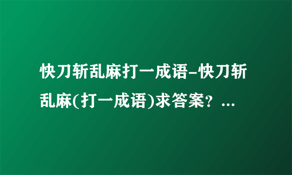 快刀斩乱麻打一成语-快刀斩乱麻(打一成语)求答案？猜灯谜，快刀？