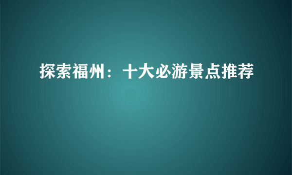 探索福州：十大必游景点推荐