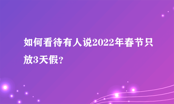 如何看待有人说2022年春节只放3天假？