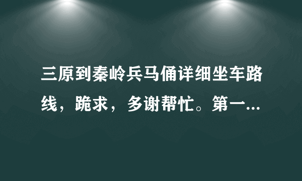 三原到秦岭兵马俑详细坐车路线，跪求，多谢帮忙。第一次来这边想去看看，不然会很遗憾的？