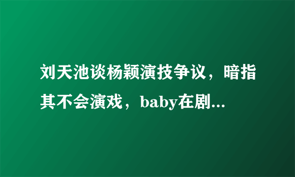 刘天池谈杨颖演技争议，暗指其不会演戏，baby在剧中的表现究竟怎么样？