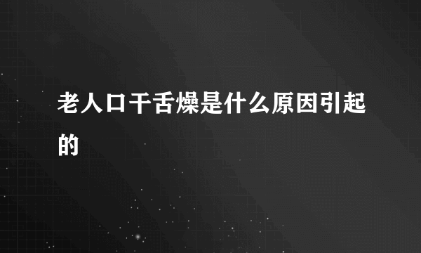 老人口干舌燥是什么原因引起的