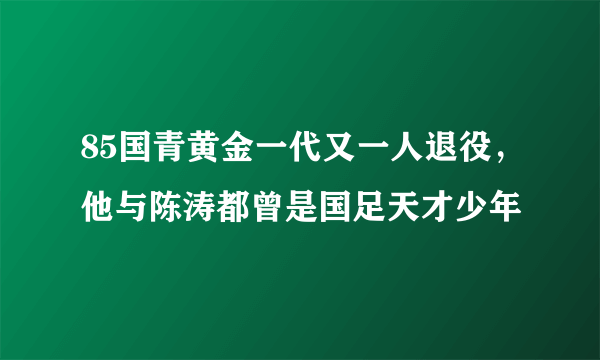 85国青黄金一代又一人退役，他与陈涛都曾是国足天才少年