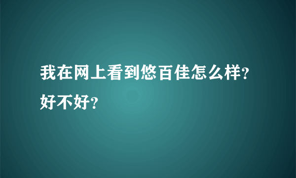 我在网上看到悠百佳怎么样？好不好？