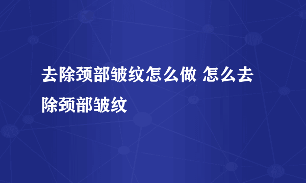 去除颈部皱纹怎么做 怎么去除颈部皱纹