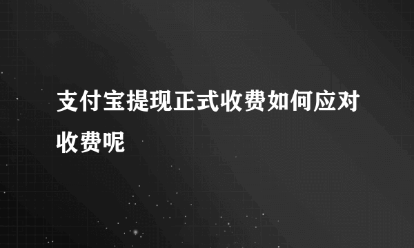 支付宝提现正式收费如何应对收费呢