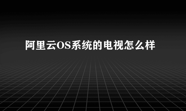 阿里云OS系统的电视怎么样