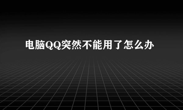 电脑QQ突然不能用了怎么办