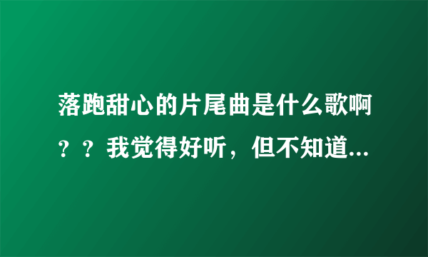 落跑甜心的片尾曲是什么歌啊？？我觉得好听，但不知道歌名叫什么，你能告诉我歌名叫什么吗