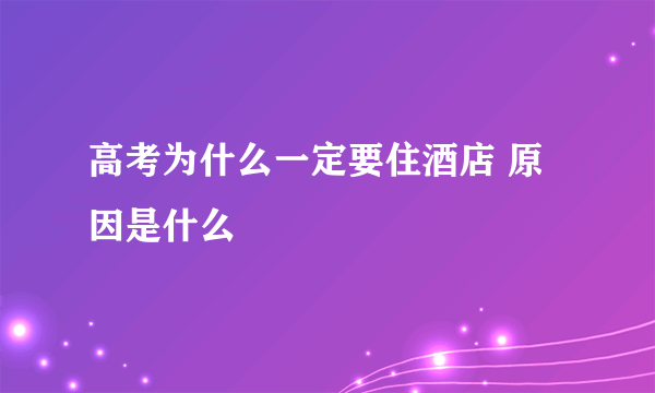 高考为什么一定要住酒店 原因是什么