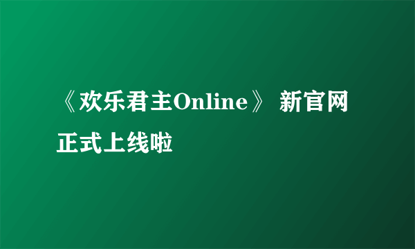 《欢乐君主Online》 新官网正式上线啦