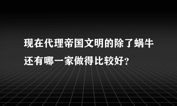 现在代理帝国文明的除了蜗牛还有哪一家做得比较好？