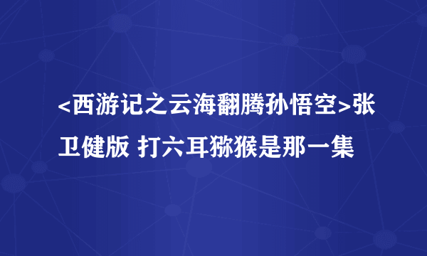 <西游记之云海翻腾孙悟空>张卫健版 打六耳猕猴是那一集