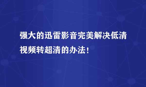 强大的迅雷影音完美解决低清视频转超清的办法！