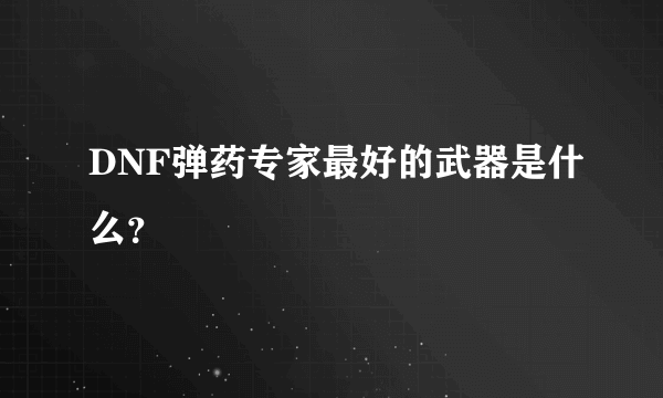 DNF弹药专家最好的武器是什么？