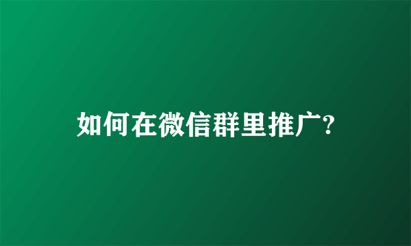 如何在微信群里推广?