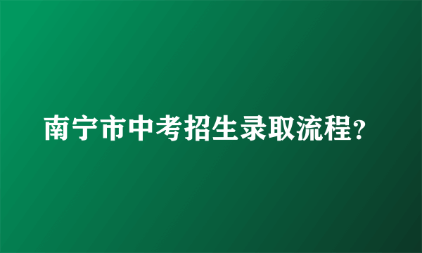 南宁市中考招生录取流程？