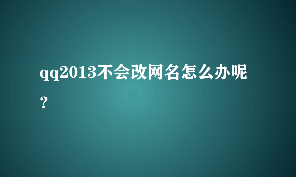 qq2013不会改网名怎么办呢？