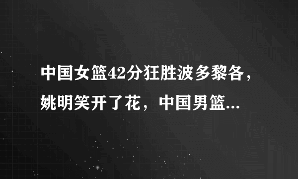 中国女篮42分狂胜波多黎各，姚明笑开了花，中国男篮要哭了吗？