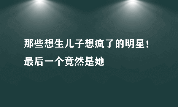 那些想生儿子想疯了的明星！最后一个竟然是她