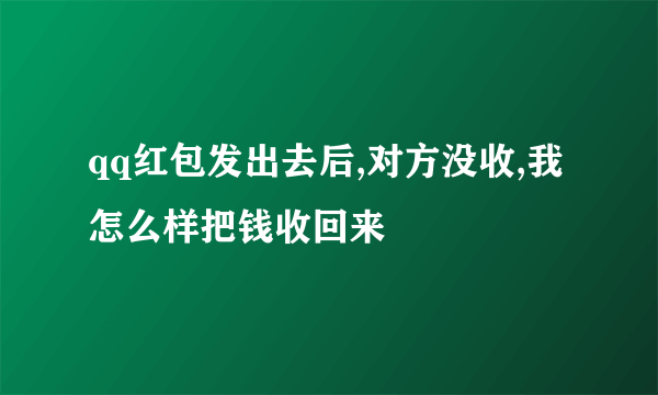 qq红包发出去后,对方没收,我怎么样把钱收回来