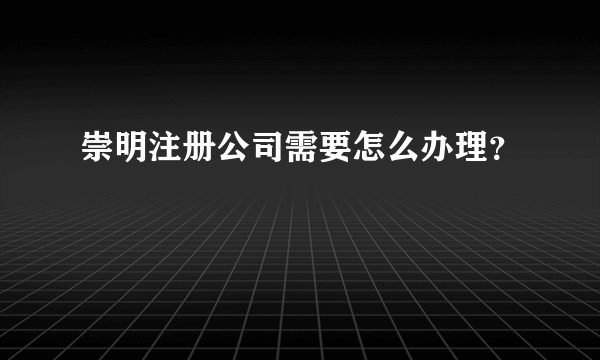 崇明注册公司需要怎么办理？