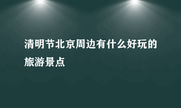 清明节北京周边有什么好玩的旅游景点