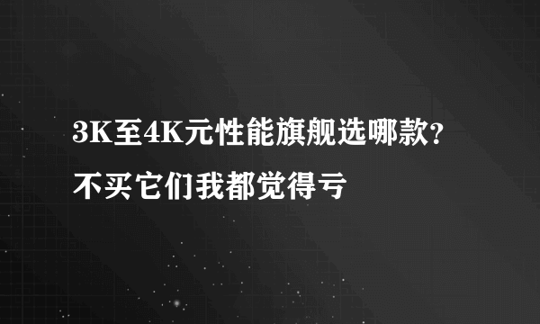 3K至4K元性能旗舰选哪款？不买它们我都觉得亏