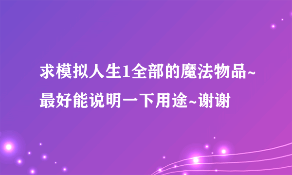 求模拟人生1全部的魔法物品~最好能说明一下用途~谢谢