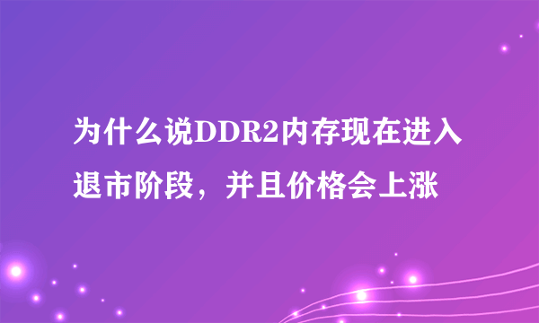 为什么说DDR2内存现在进入退市阶段，并且价格会上涨