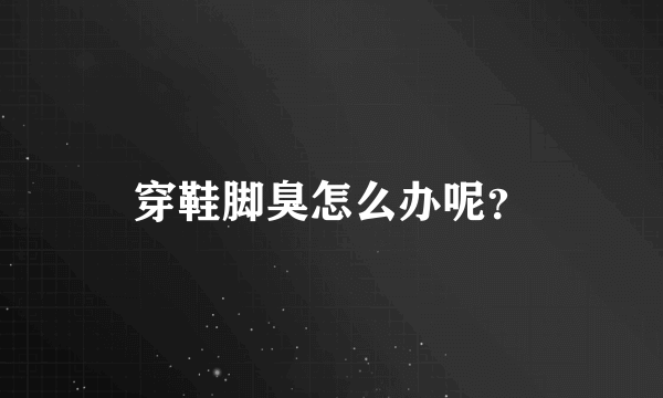 穿鞋脚臭怎么办呢？